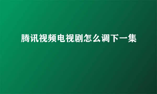 腾讯视频电视剧怎么调下一集