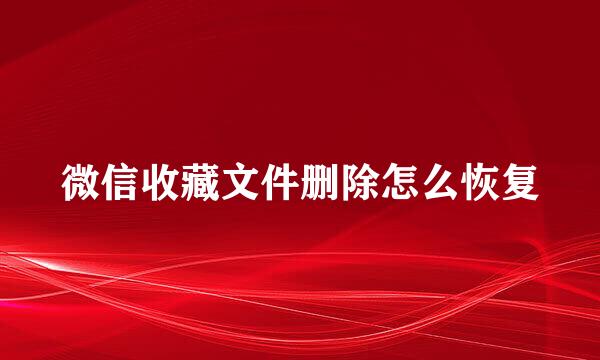 微信收藏文件删除怎么恢复
