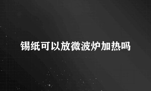 锡纸可以放微波炉加热吗