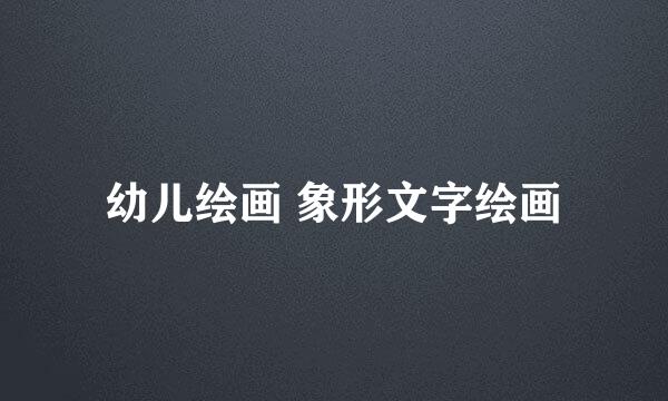 幼儿绘画 象形文字绘画