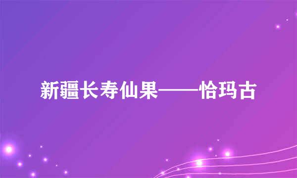 新疆长寿仙果——恰玛古
