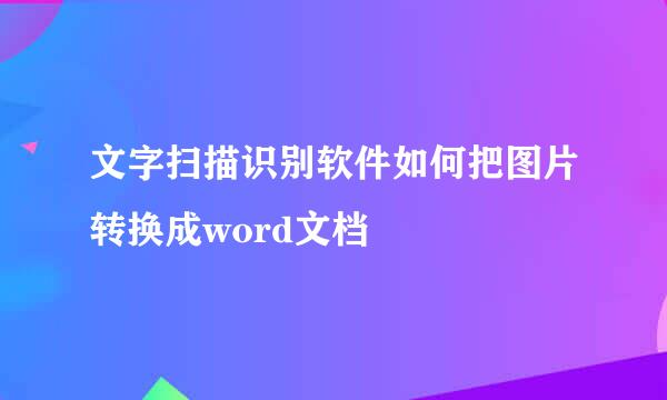 文字扫描识别软件如何把图片转换成word文档