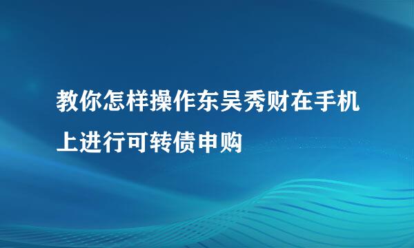 教你怎样操作东吴秀财在手机上进行可转债申购