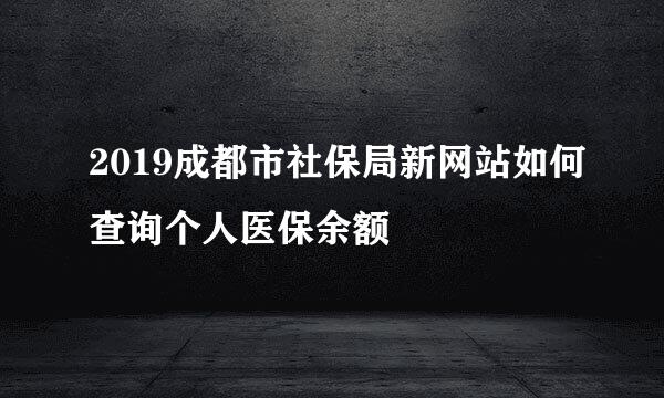 2019成都市社保局新网站如何查询个人医保余额