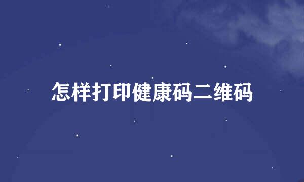 怎样打印健康码二维码