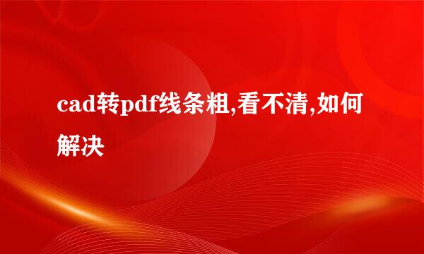 cad转pdf线条粗,看不清,如何解决