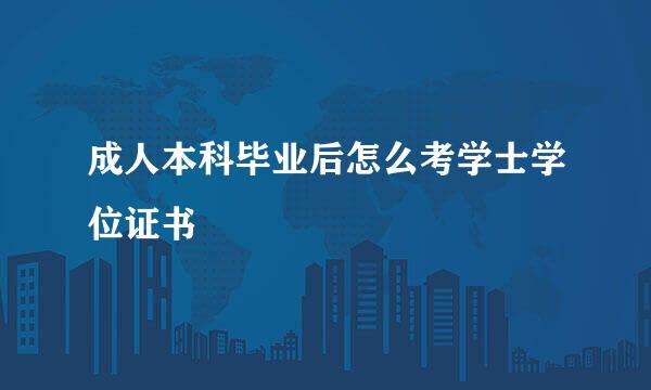 成人本科毕业后怎么考学士学位证书