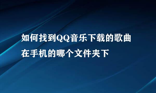 如何找到QQ音乐下载的歌曲在手机的哪个文件夹下