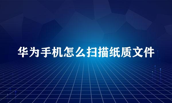 华为手机怎么扫描纸质文件