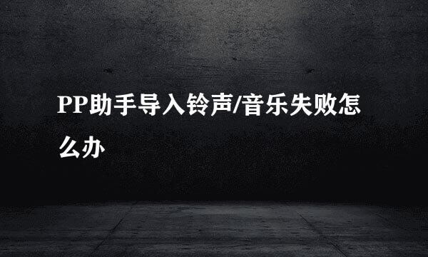PP助手导入铃声/音乐失败怎么办