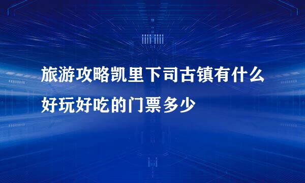 旅游攻略凯里下司古镇有什么好玩好吃的门票多少