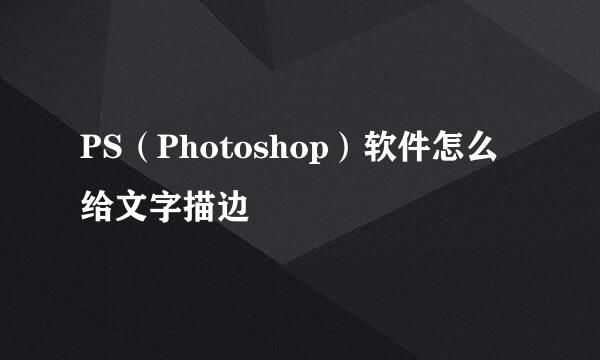 PS（Photoshop）软件怎么给文字描边