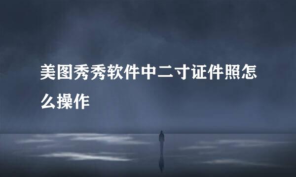 美图秀秀软件中二寸证件照怎么操作