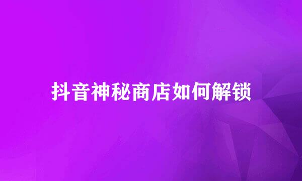 抖音神秘商店如何解锁