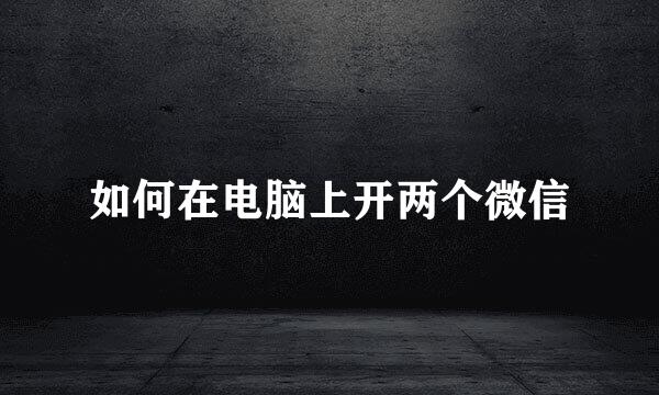 如何在电脑上开两个微信