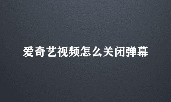 爱奇艺视频怎么关闭弹幕