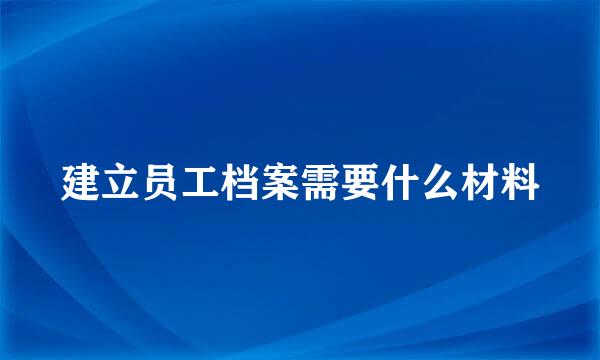 建立员工档案需要什么材料