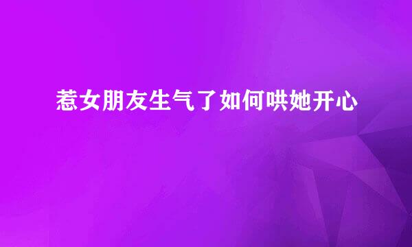 惹女朋友生气了如何哄她开心