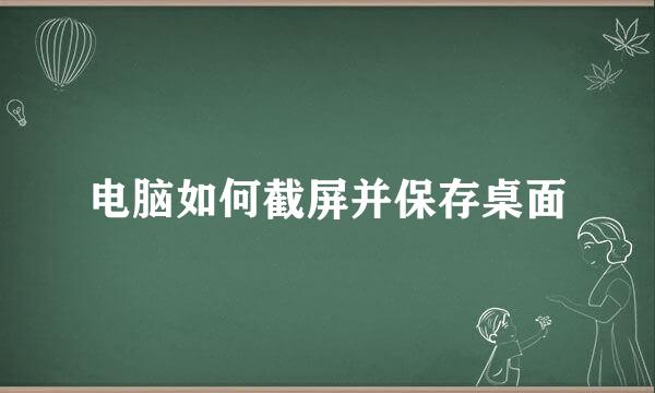电脑如何截屏并保存桌面