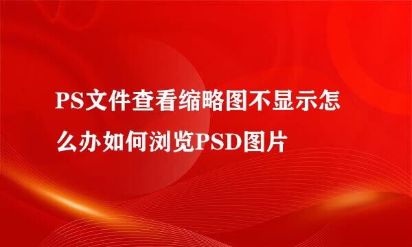 PS文件查看缩略图不显示怎么办如何浏览PSD图片