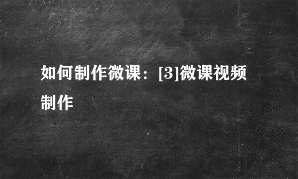 如何制作微课：[3]微课视频制作