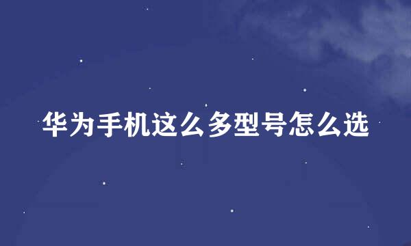 华为手机这么多型号怎么选