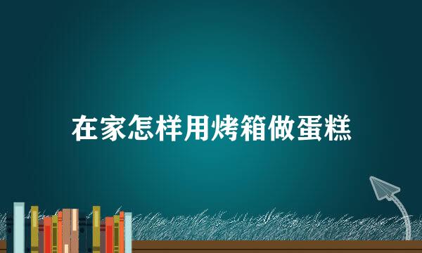 在家怎样用烤箱做蛋糕