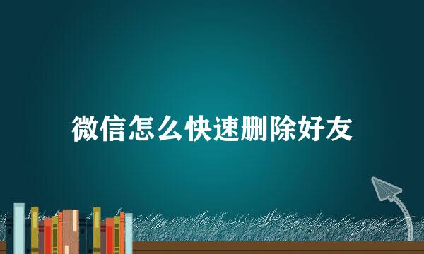 微信怎么快速删除好友