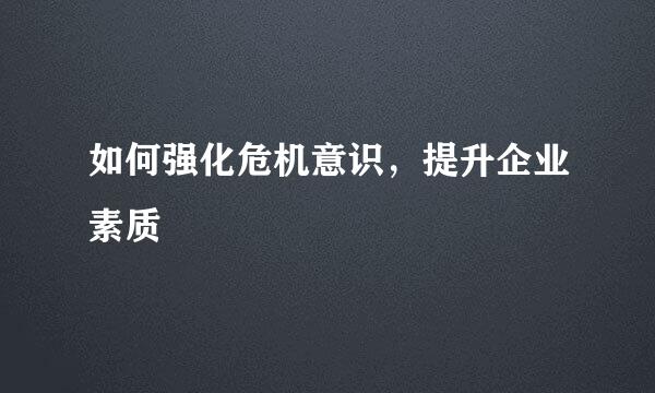 如何强化危机意识，提升企业素质