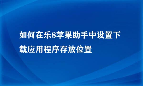 如何在乐8苹果助手中设置下载应用程序存放位置
