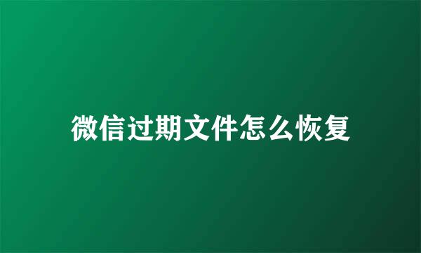 微信过期文件怎么恢复