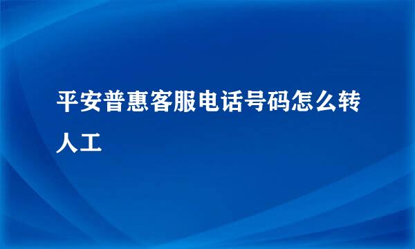 平安普惠客服电话号码怎么转人工