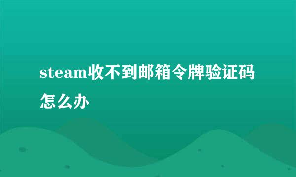 steam收不到邮箱令牌验证码怎么办