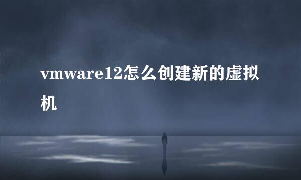 vmware12怎么创建新的虚拟机