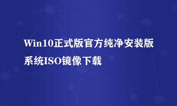 Win10正式版官方纯净安装版系统ISO镜像下载