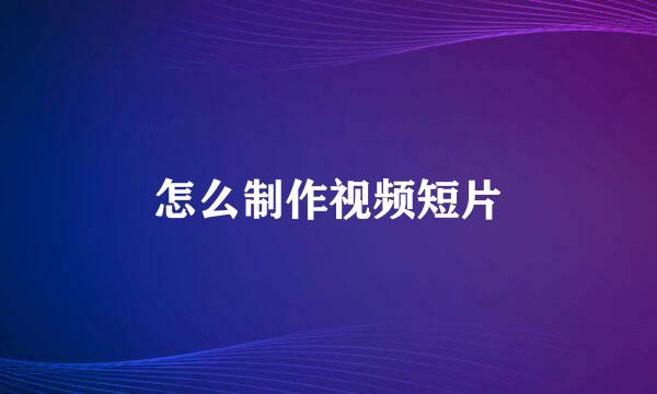 怎么制作视频短片