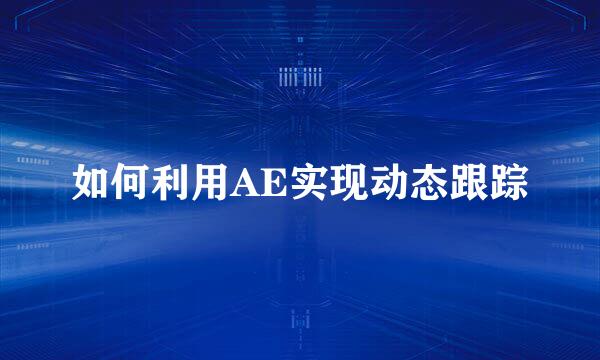 如何利用AE实现动态跟踪