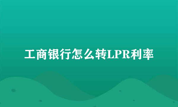 工商银行怎么转LPR利率