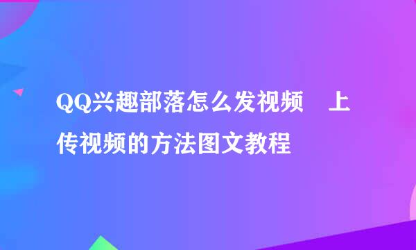 QQ兴趣部落怎么发视频♥上传视频的方法图文教程