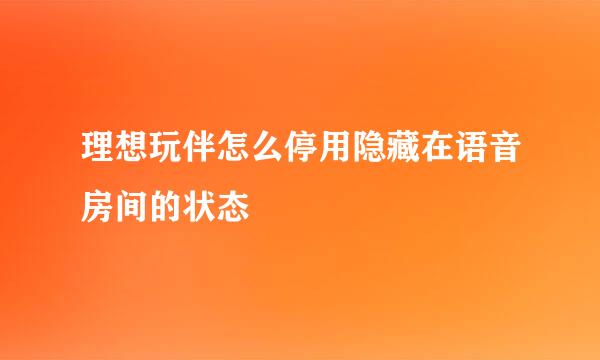理想玩伴怎么停用隐藏在语音房间的状态