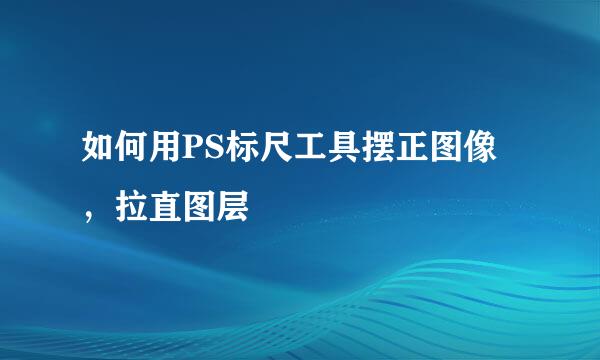 如何用PS标尺工具摆正图像，拉直图层