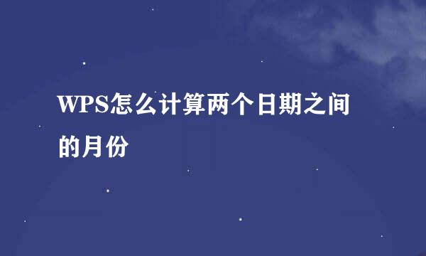 WPS怎么计算两个日期之间的月份
