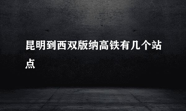 昆明到西双版纳高铁有几个站点