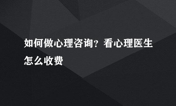 如何做心理咨询？看心理医生怎么收费