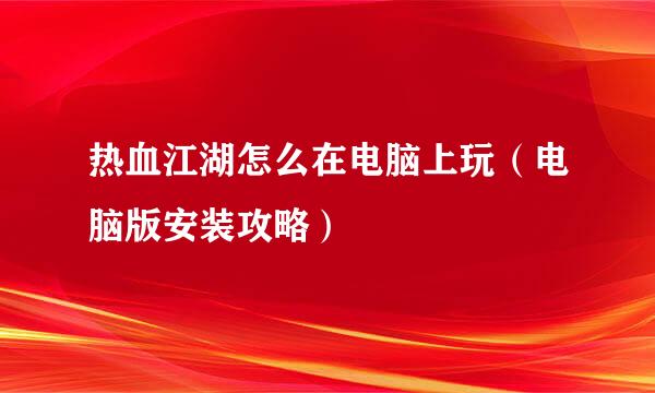 热血江湖怎么在电脑上玩（电脑版安装攻略）