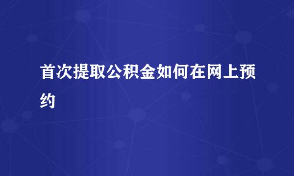 首次提取公积金如何在网上预约
