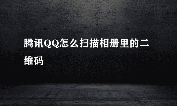 腾讯QQ怎么扫描相册里的二维码