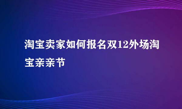 淘宝卖家如何报名双12外场淘宝亲亲节