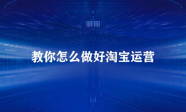 教你怎么做好淘宝运营