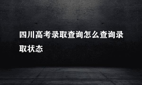 四川高考录取查询怎么查询录取状态